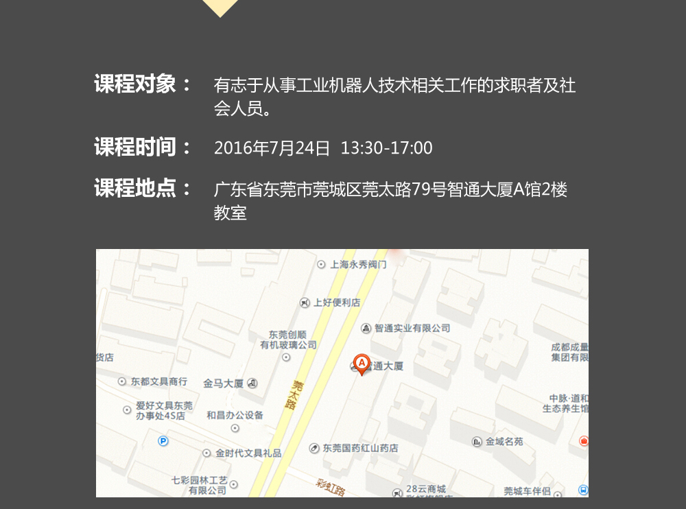 課程對象：有志于從事工業(yè)機(jī)器人技術(shù)相關(guān)工作的求職者及社會(huì)人員；時(shí)間：2016年7月24日14:00—17:00；地點(diǎn)：東莞市莞太大道南城段9號智通A館多功能課室。